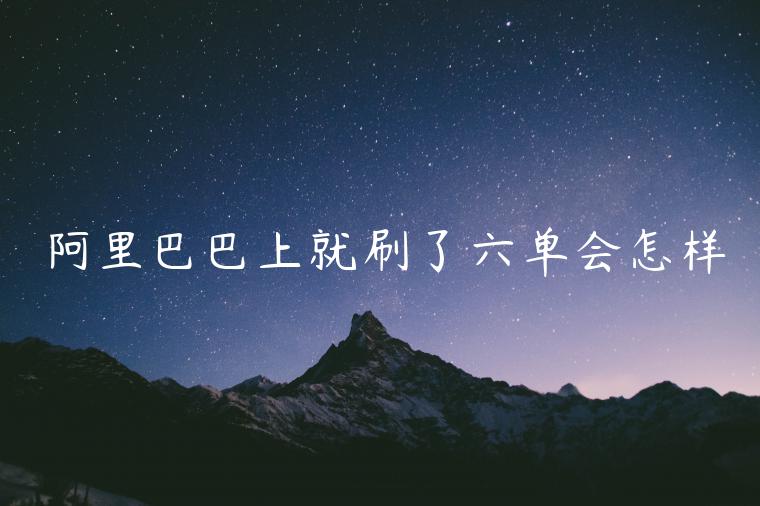 阿里巴巴上就刷了六單會(huì)怎樣